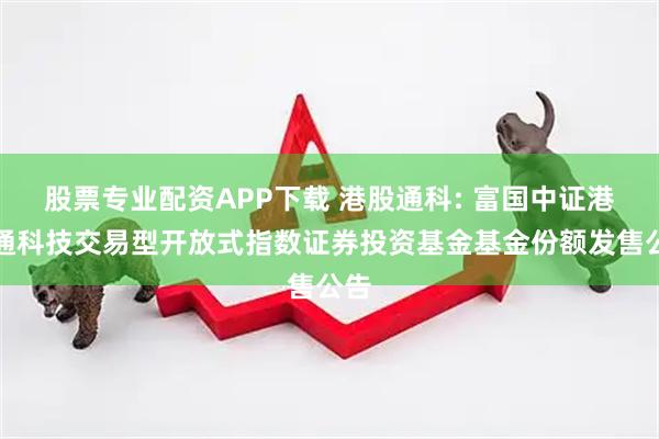 股票专业配资APP下载 港股通科: 富国中证港股通科技交易型开放式指数证券投资基金基金份额发售公告