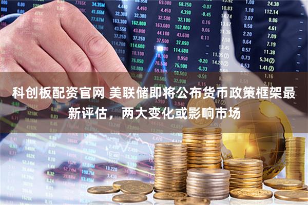 科创板配资官网 美联储即将公布货币政策框架最新评估，两大变化或影响市场