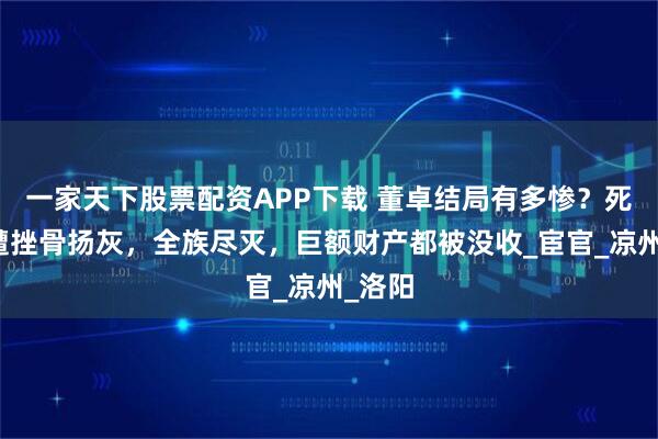 一家天下股票配资APP下载 董卓结局有多惨？死后惨遭挫骨扬灰，全族尽灭，巨额财产都被没收_宦官_凉州_洛阳