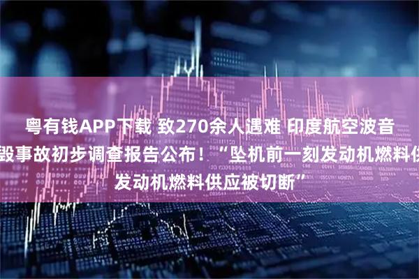 粤有钱APP下载 致270余人遇难 印度航空波音787客机坠毁事故初步调查报告公布！“坠机前一刻发动机燃料供应被切断”