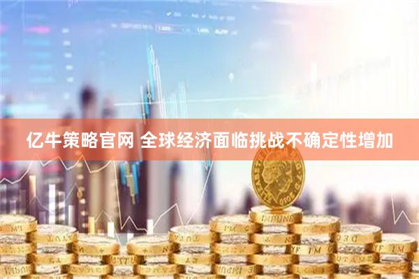 亿牛策略官网 全球经济面临挑战不确定性增加