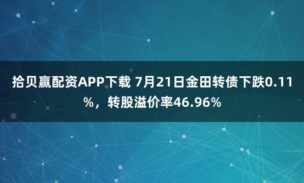 拾贝赢配资APP下载 7月21日金田转债下跌0.11%，转股溢价率46.96%