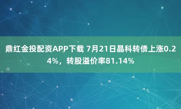 鼎红金投配资APP下载 7月21日晶科转债上涨0.24%，转股溢价率81.14%