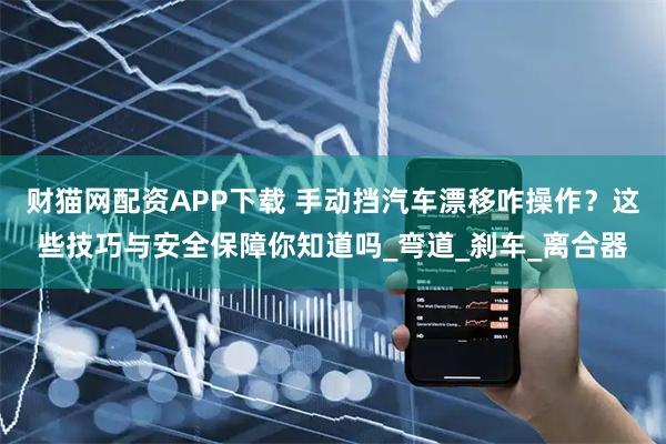 财猫网配资APP下载 手动挡汽车漂移咋操作？这些技巧与安全保障你知道吗_弯道_刹车_离合器
