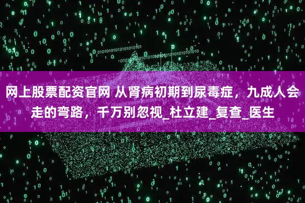 网上股票配资官网 从肾病初期到尿毒症，九成人会走的弯路，千万别忽视_杜立建_复查_医生