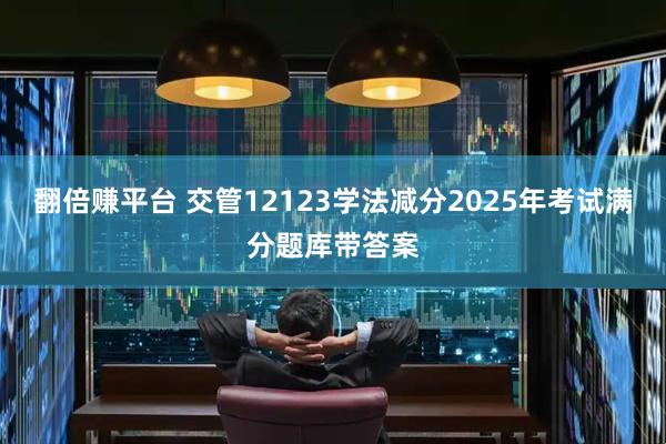 翻倍赚平台 交管12123学法减分2025年考试满分题库带答案