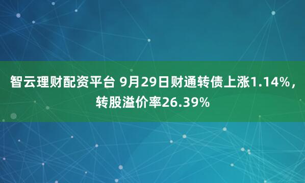 智云理财配资平台 9月29日财通转债上涨1.14%，转股溢价率26.39%