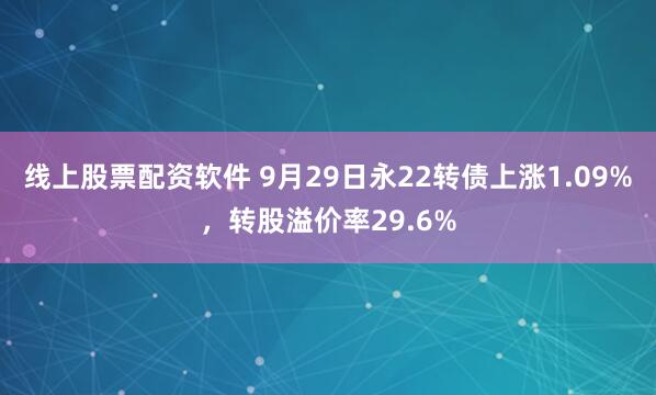 线上股票配资软件 9月29日永22转债上涨1.09%，转股溢价率29.6%