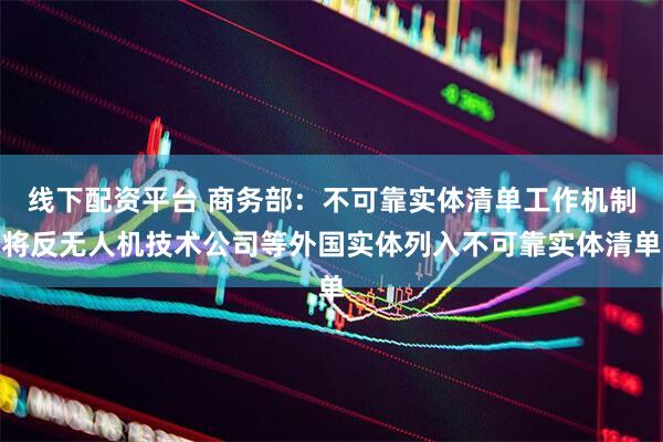 线下配资平台 商务部：不可靠实体清单工作机制将反无人机技术公司等外国实体列入不可靠实体清单