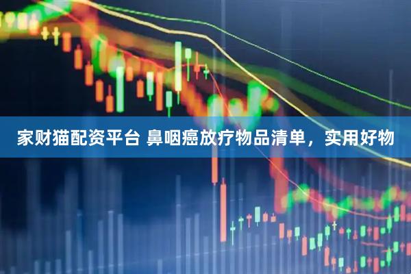家财猫配资平台 鼻咽癌放疗物品清单，实用好物