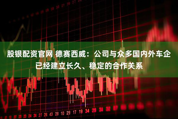 股银配资官网 德赛西威：公司与众多国内外车企已经建立长久、稳定的合作关系