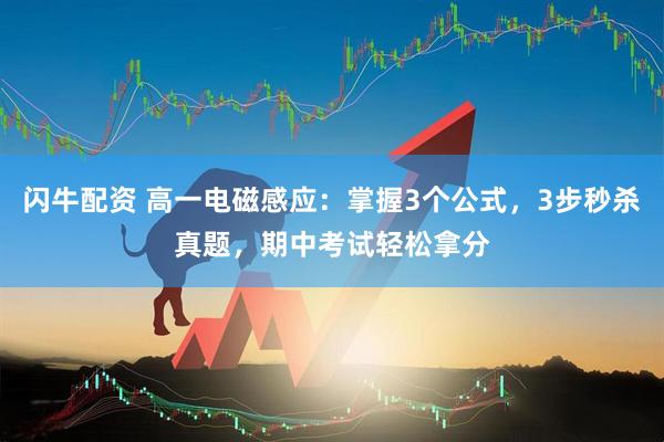 闪牛配资 高一电磁感应：掌握3个公式，3步秒杀真题，期中考试轻松拿分