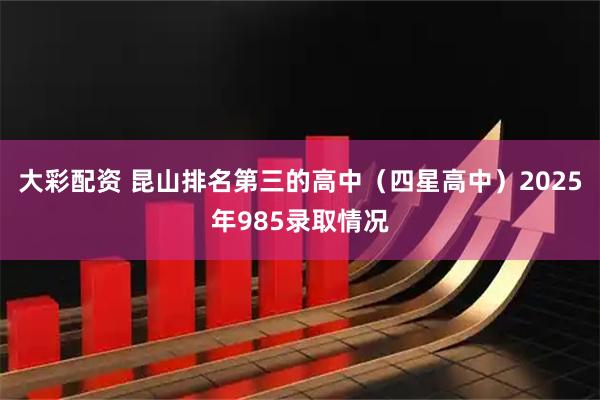 大彩配资 昆山排名第三的高中（四星高中）2025年985录取情况