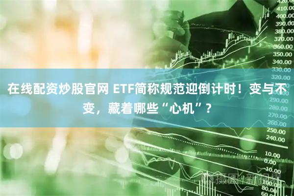 在线配资炒股官网 ETF简称规范迎倒计时！变与不变，藏着哪些“心机”？