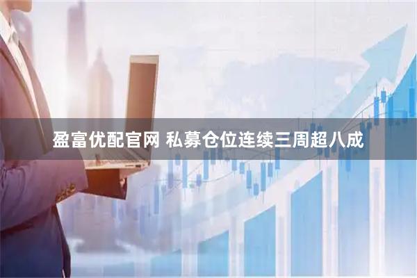 盈富优配官网 私募仓位连续三周超八成