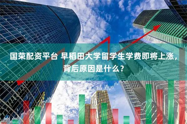 国荣配资平台 早稻田大学留学生学费即将上涨，背后原因是什么？
