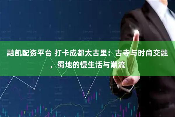 融凯配资平台 打卡成都太古里：古寺与时尚交融，蜀地的慢生活与潮流
