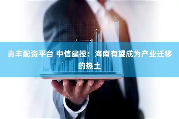 责丰配资平台 中信建投：海南有望成为产业迁移的热土