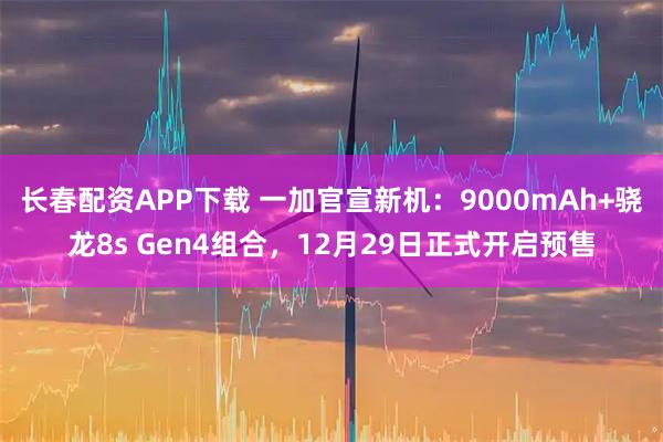 长春配资APP下载 一加官宣新机：9000mAh+骁龙8s Gen4组合，12月29日正式开启预售