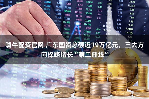 嗨牛配资官网 广东国资总额近19万亿元，三大方向探路增长“第二曲线”