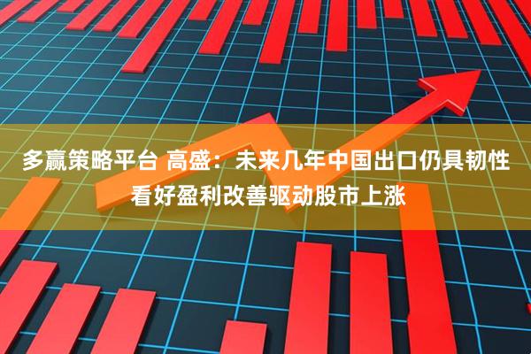 多赢策略平台 高盛：未来几年中国出口仍具韧性 看好盈利改善驱动股市上涨