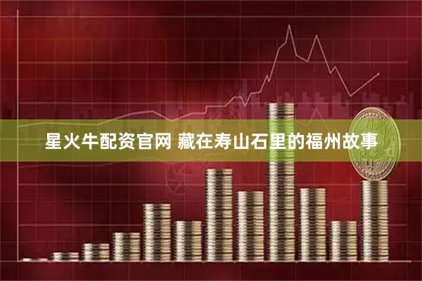 星火牛配资官网 藏在寿山石里的福州故事