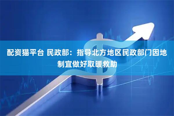 配资猫平台 民政部：指导北方地区民政部门因地制宜做好取暖救助