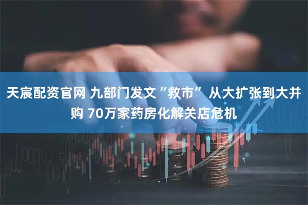 天宸配资官网 九部门发文“救市” 从大扩张到大并购 70万家药房化解关店危机