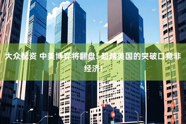 大众配资 中美博弈将翻盘! 超越美国的突破口竟非经济!