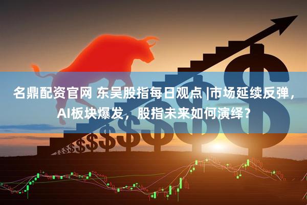 名鼎配资官网 东吴股指每日观点 |市场延续反弹，AI板块爆发，股指未来如何演绎？