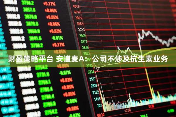 财盈策略平台 安道麦A：公司不涉及抗生素业务