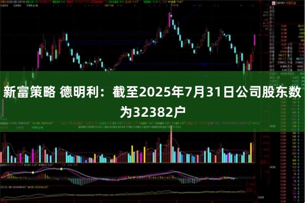 新富策略 德明利：截至2025年7月31日公司股东数为32382户