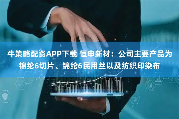 牛策略配资APP下载 恒申新材：公司主要产品为锦纶6切片、锦纶6民用丝以及纺织印染布
