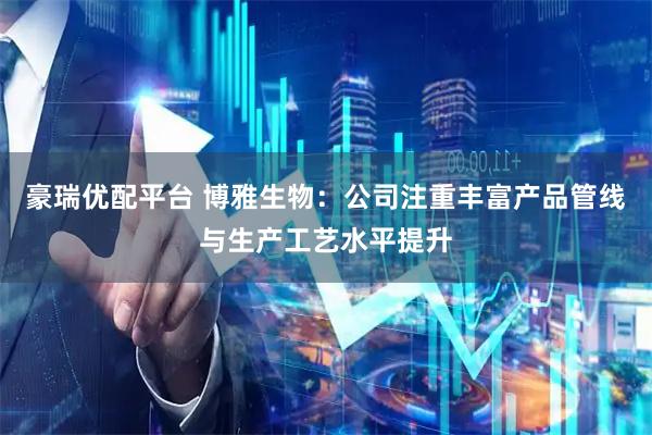 豪瑞优配平台 博雅生物：公司注重丰富产品管线与生产工艺水平提升