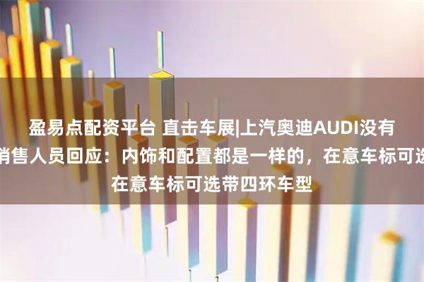 盈易点配资平台 直击车展|上汽奥迪AUDI没有四环车标？销售人员回应：内饰和配置都是一样的，在意车标可选带四环车型