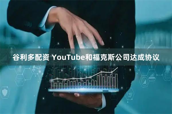 谷利多配资 YouTube和福克斯公司达成协议