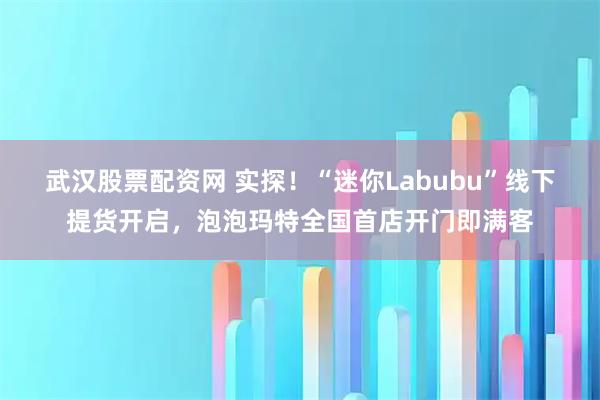 武汉股票配资网 实探！“迷你Labubu”线下提货开启，泡泡玛特全国首店开门即满客
