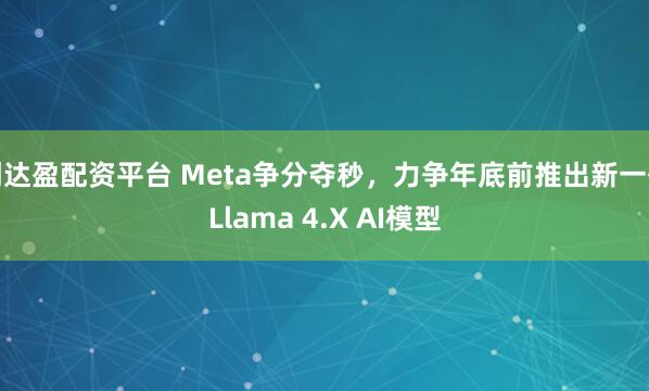 创达盈配资平台 Meta争分夺秒，力争年底前推出新一代Llama 4.X AI模型