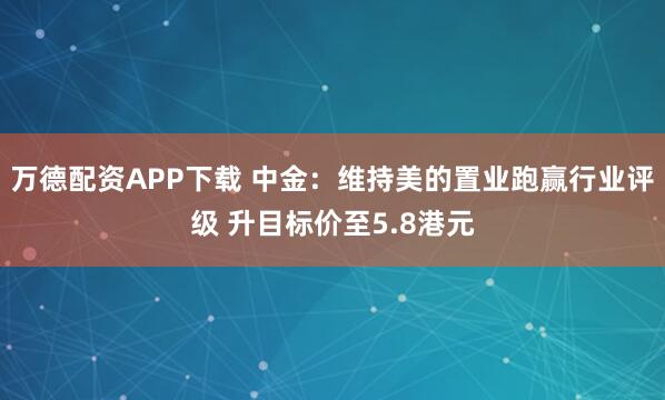 万德配资APP下载 中金：维持美的置业跑赢行业评级 升目标价至5.8港元