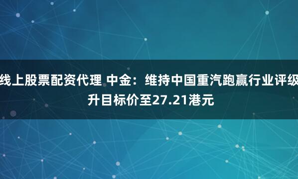 线上股票配资代理 中金：维持中国重汽跑赢行业评级 升目标价至27.21港元