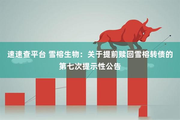 速速查平台 雪榕生物：关于提前赎回雪榕转债的第七次提示性公告