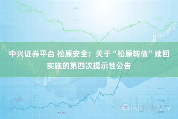 中兴证券平台 松原安全：关于“松原转债”赎回实施的第四次提示性公告