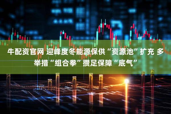 牛配资官网 迎峰度冬能源保供“资源池”扩充 多举措“组合拳”攒足保障“底气”