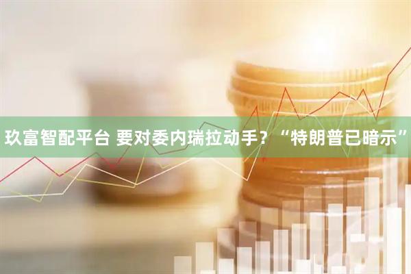 玖富智配平台 要对委内瑞拉动手？“特朗普已暗示”