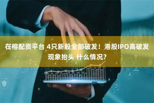 在榕配资平台 4只新股全部破发！港股IPO高破发现象抬头 什么情况？