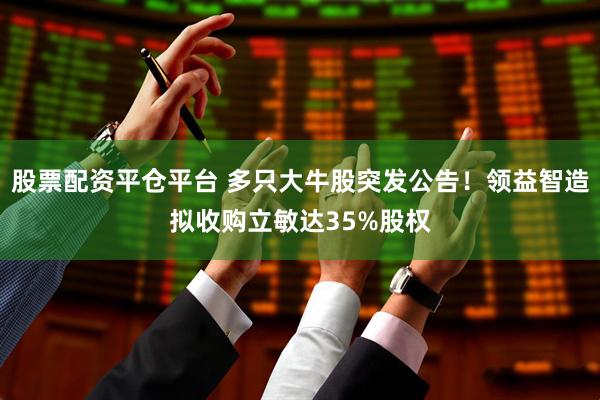 股票配资平仓平台 多只大牛股突发公告！领益智造拟收购立敏达35%股权