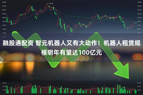 融股通配资 智元机器人又有大动作！机器人租赁规模明年有望达100亿元