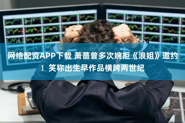 网络配资APP下载 萧蔷曾多次婉拒《浪姐》邀约！笑称出生早作品横跨两世纪