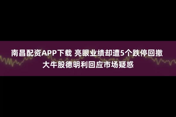 南昌配资APP下载 亮眼业绩却遭5个跌停回撤 大牛股德明利回应市场疑惑